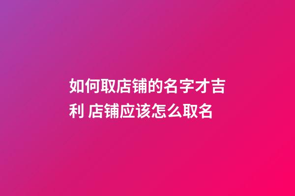 如何取店铺的名字才吉利 店铺应该怎么取名-第1张-店铺起名-玄机派